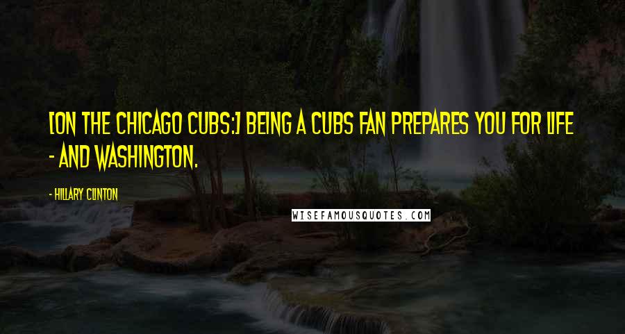 Hillary Clinton Quotes: [On the Chicago Cubs:] Being a Cubs fan prepares you for life - and Washington.