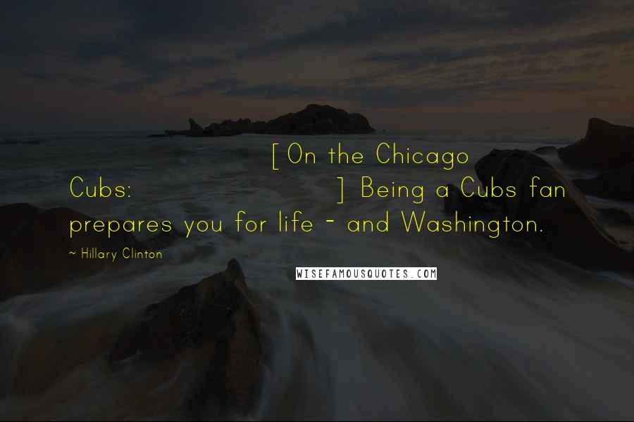 Hillary Clinton Quotes: [On the Chicago Cubs:] Being a Cubs fan prepares you for life - and Washington.