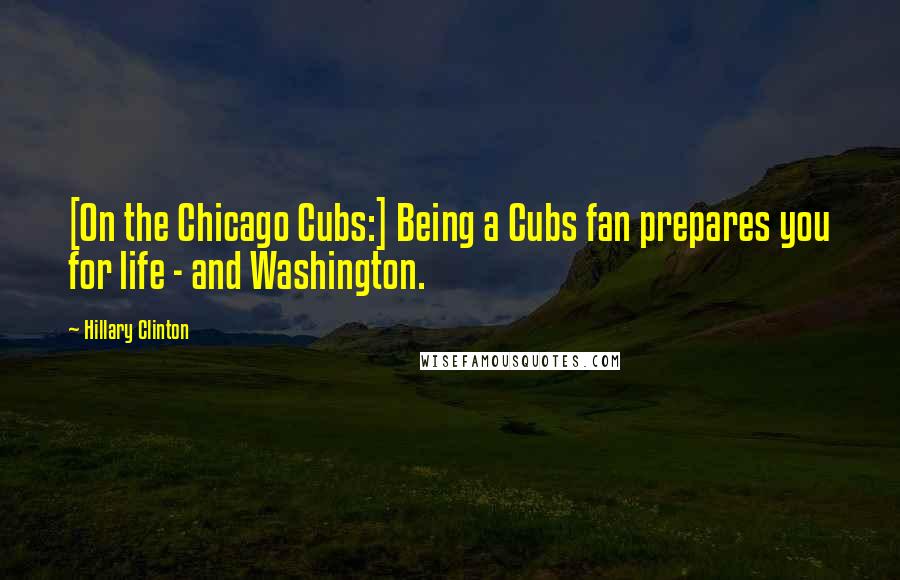 Hillary Clinton Quotes: [On the Chicago Cubs:] Being a Cubs fan prepares you for life - and Washington.