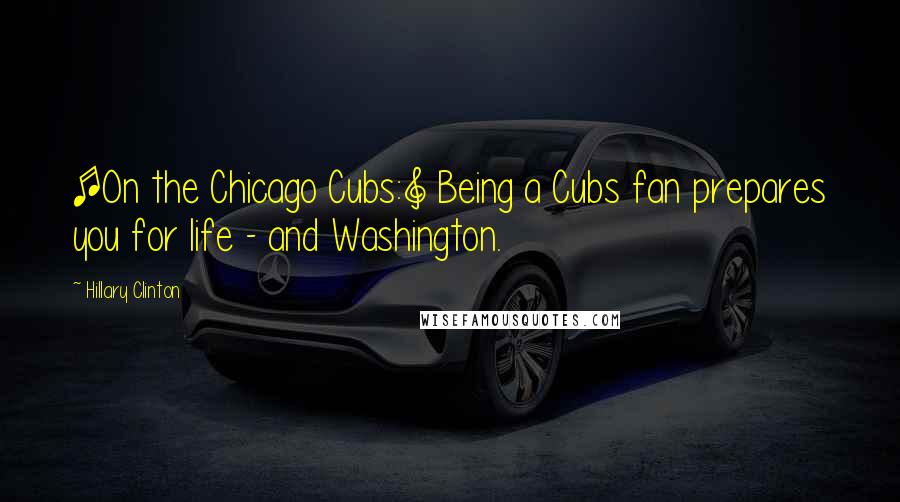 Hillary Clinton Quotes: [On the Chicago Cubs:] Being a Cubs fan prepares you for life - and Washington.