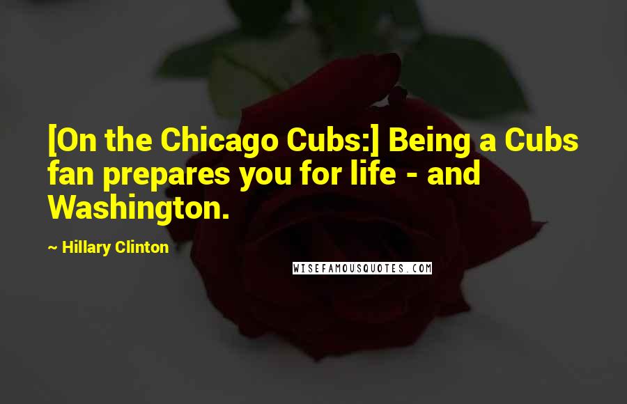 Hillary Clinton Quotes: [On the Chicago Cubs:] Being a Cubs fan prepares you for life - and Washington.