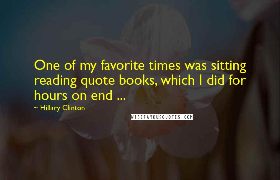 Hillary Clinton Quotes: One of my favorite times was sitting reading quote books, which I did for hours on end ...