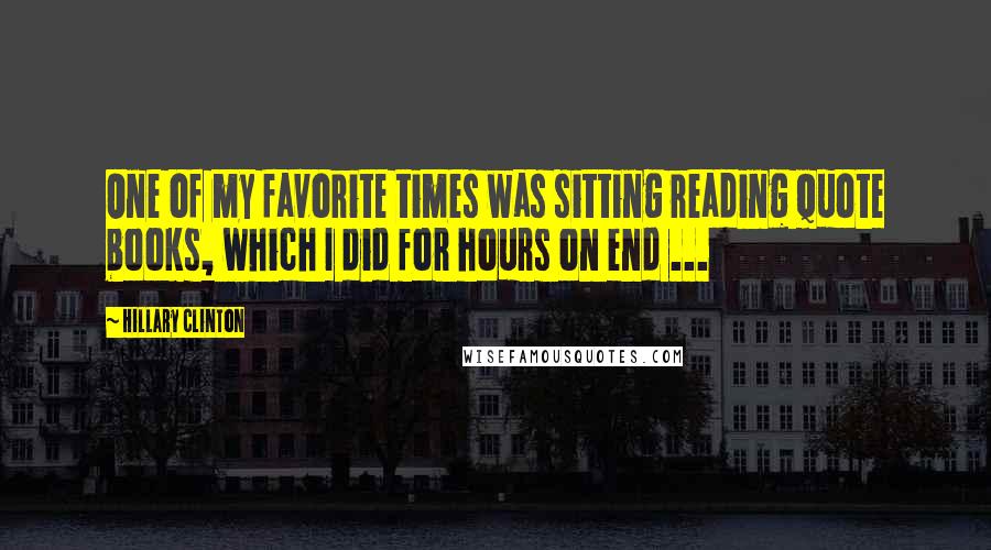 Hillary Clinton Quotes: One of my favorite times was sitting reading quote books, which I did for hours on end ...