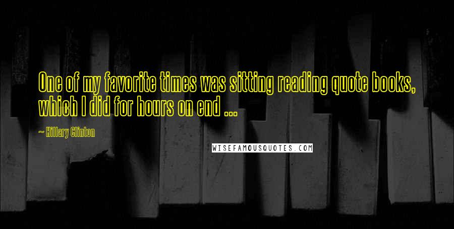 Hillary Clinton Quotes: One of my favorite times was sitting reading quote books, which I did for hours on end ...