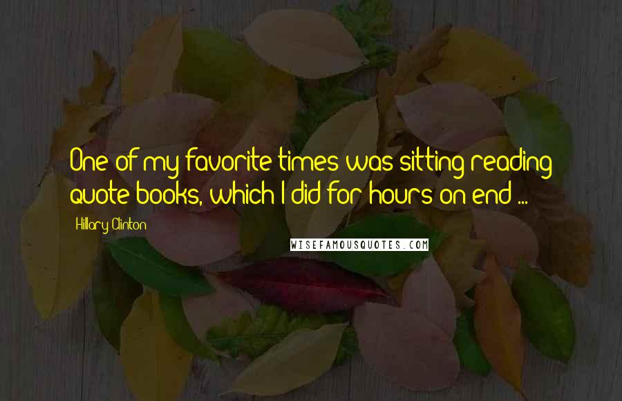 Hillary Clinton Quotes: One of my favorite times was sitting reading quote books, which I did for hours on end ...