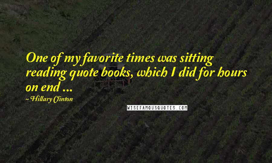 Hillary Clinton Quotes: One of my favorite times was sitting reading quote books, which I did for hours on end ...