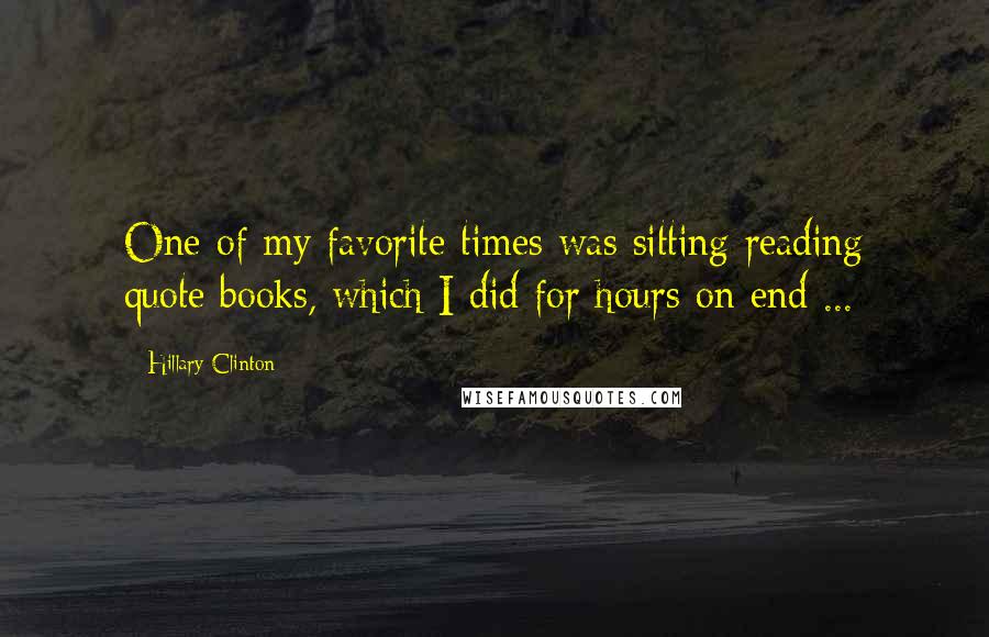 Hillary Clinton Quotes: One of my favorite times was sitting reading quote books, which I did for hours on end ...