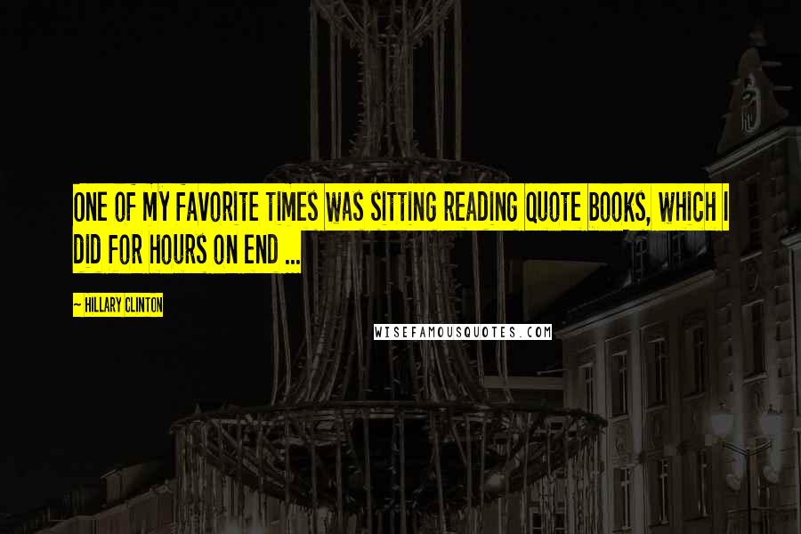 Hillary Clinton Quotes: One of my favorite times was sitting reading quote books, which I did for hours on end ...