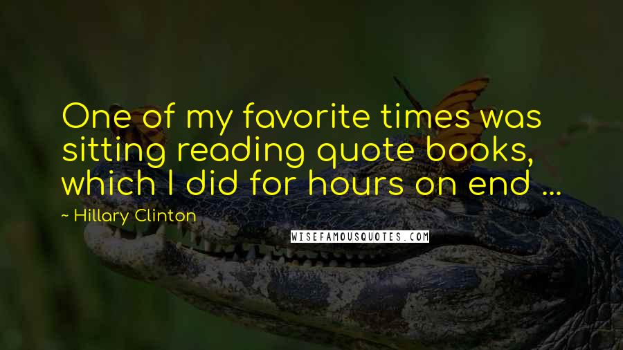 Hillary Clinton Quotes: One of my favorite times was sitting reading quote books, which I did for hours on end ...