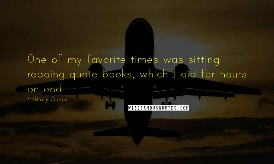 Hillary Clinton Quotes: One of my favorite times was sitting reading quote books, which I did for hours on end ...