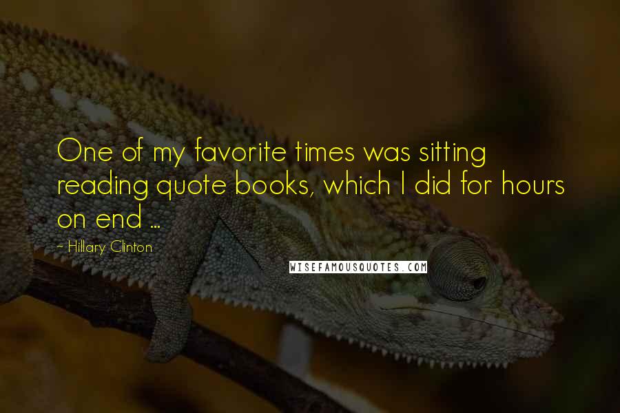 Hillary Clinton Quotes: One of my favorite times was sitting reading quote books, which I did for hours on end ...