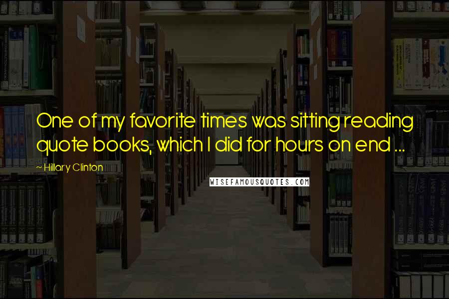 Hillary Clinton Quotes: One of my favorite times was sitting reading quote books, which I did for hours on end ...