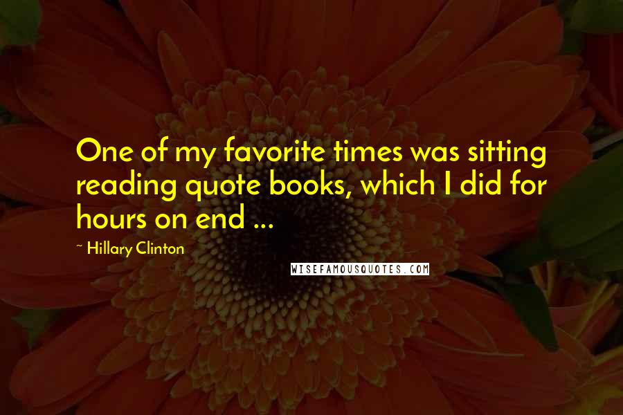 Hillary Clinton Quotes: One of my favorite times was sitting reading quote books, which I did for hours on end ...