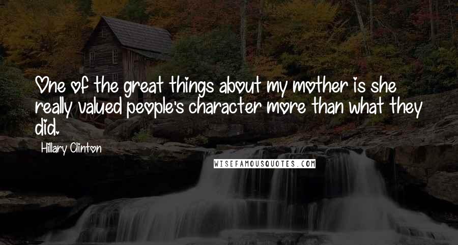 Hillary Clinton Quotes: One of the great things about my mother is she really valued people's character more than what they did.