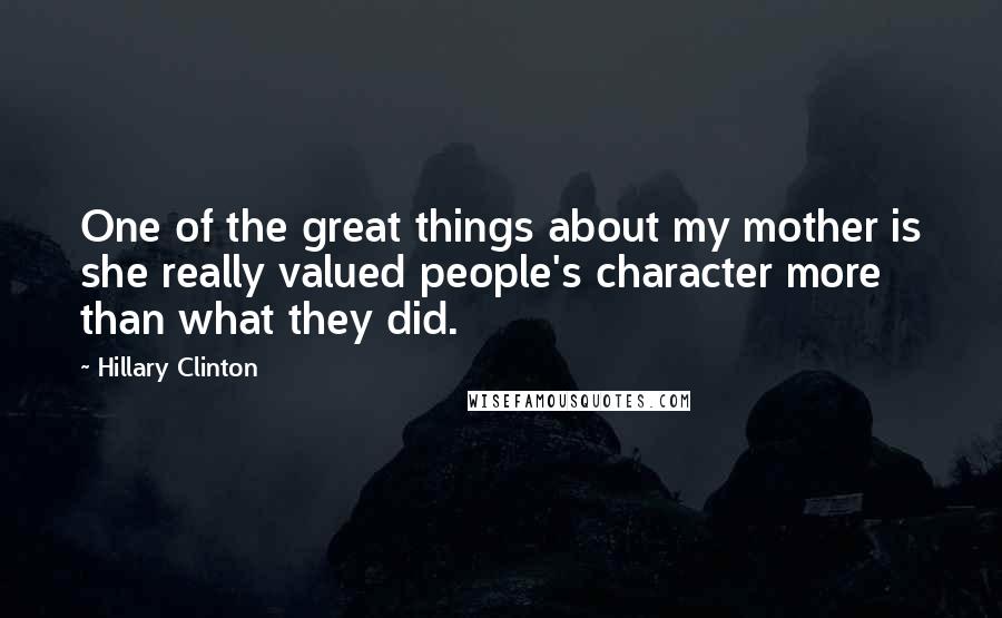 Hillary Clinton Quotes: One of the great things about my mother is she really valued people's character more than what they did.