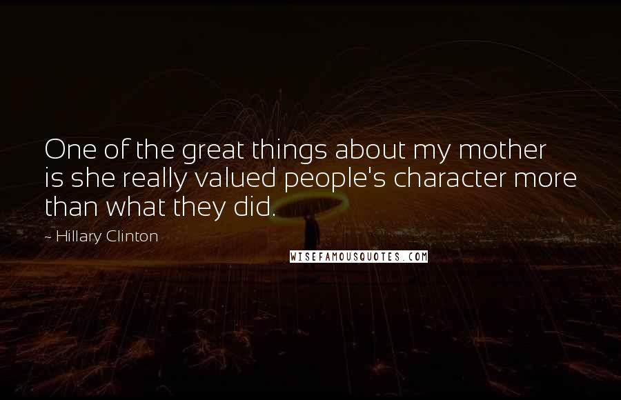 Hillary Clinton Quotes: One of the great things about my mother is she really valued people's character more than what they did.