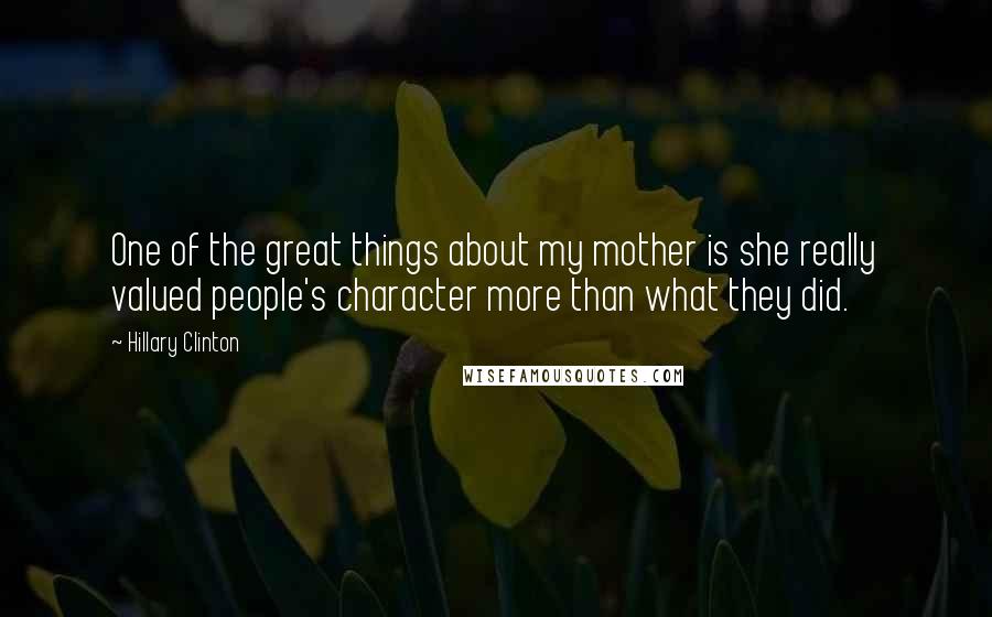Hillary Clinton Quotes: One of the great things about my mother is she really valued people's character more than what they did.