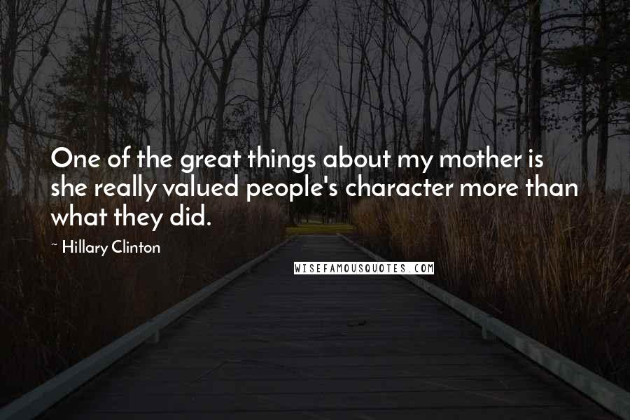 Hillary Clinton Quotes: One of the great things about my mother is she really valued people's character more than what they did.