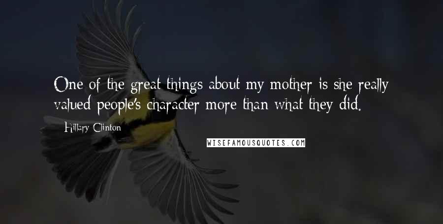 Hillary Clinton Quotes: One of the great things about my mother is she really valued people's character more than what they did.