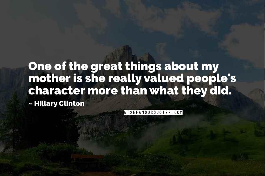 Hillary Clinton Quotes: One of the great things about my mother is she really valued people's character more than what they did.