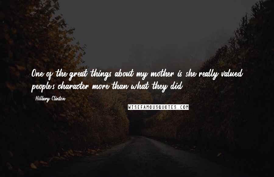 Hillary Clinton Quotes: One of the great things about my mother is she really valued people's character more than what they did.