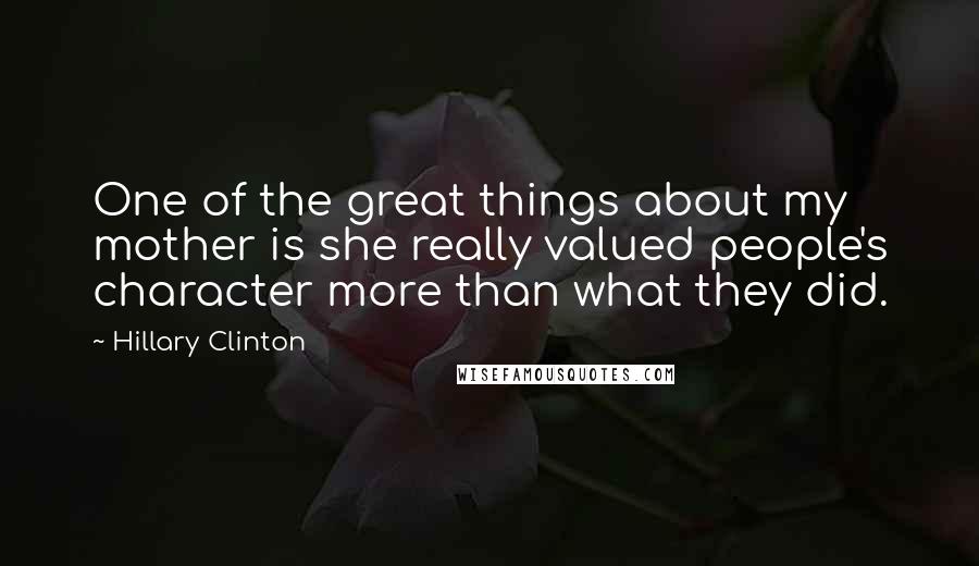 Hillary Clinton Quotes: One of the great things about my mother is she really valued people's character more than what they did.