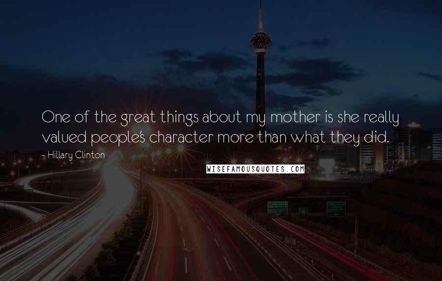 Hillary Clinton Quotes: One of the great things about my mother is she really valued people's character more than what they did.