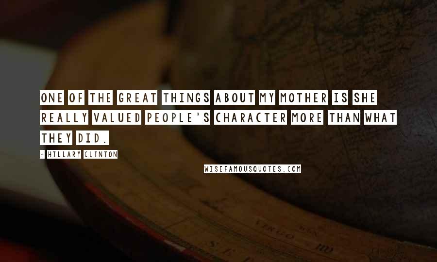 Hillary Clinton Quotes: One of the great things about my mother is she really valued people's character more than what they did.