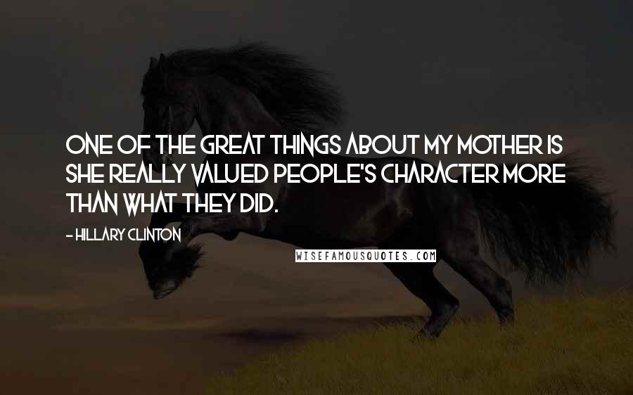 Hillary Clinton Quotes: One of the great things about my mother is she really valued people's character more than what they did.