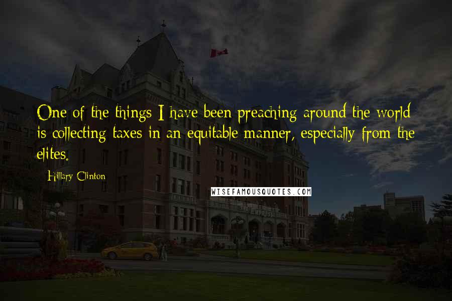 Hillary Clinton Quotes: One of the things I have been preaching around the world is collecting taxes in an equitable manner, especially from the elites.
