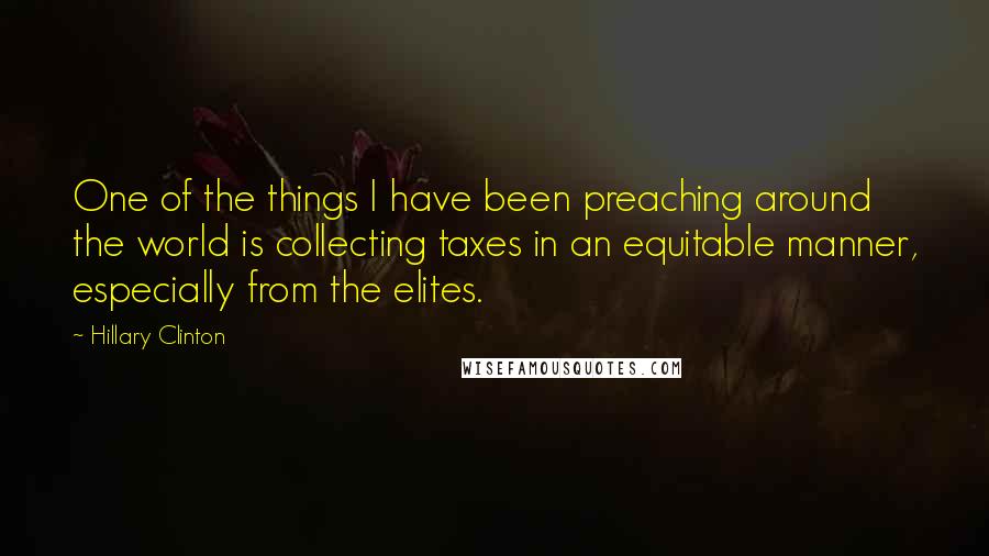Hillary Clinton Quotes: One of the things I have been preaching around the world is collecting taxes in an equitable manner, especially from the elites.