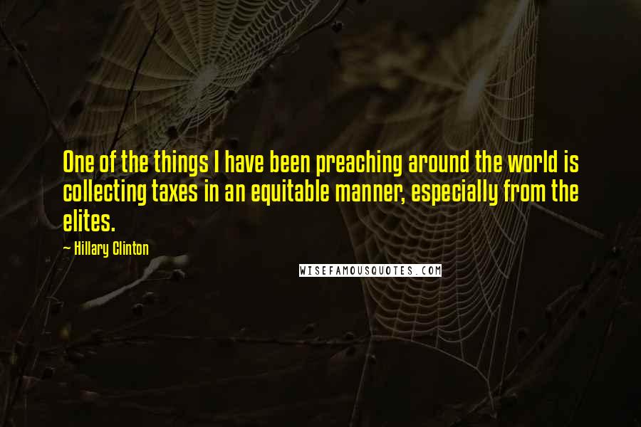 Hillary Clinton Quotes: One of the things I have been preaching around the world is collecting taxes in an equitable manner, especially from the elites.