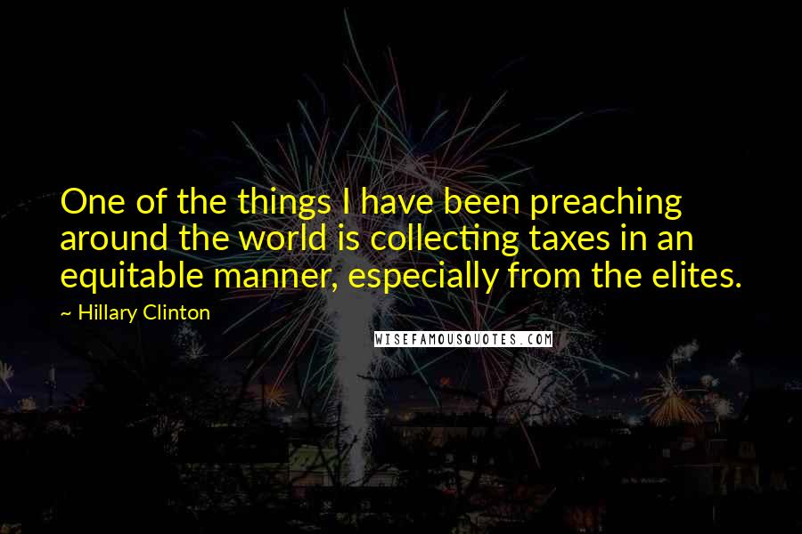 Hillary Clinton Quotes: One of the things I have been preaching around the world is collecting taxes in an equitable manner, especially from the elites.