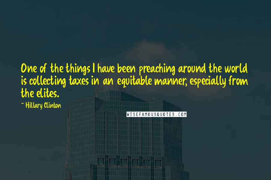 Hillary Clinton Quotes: One of the things I have been preaching around the world is collecting taxes in an equitable manner, especially from the elites.