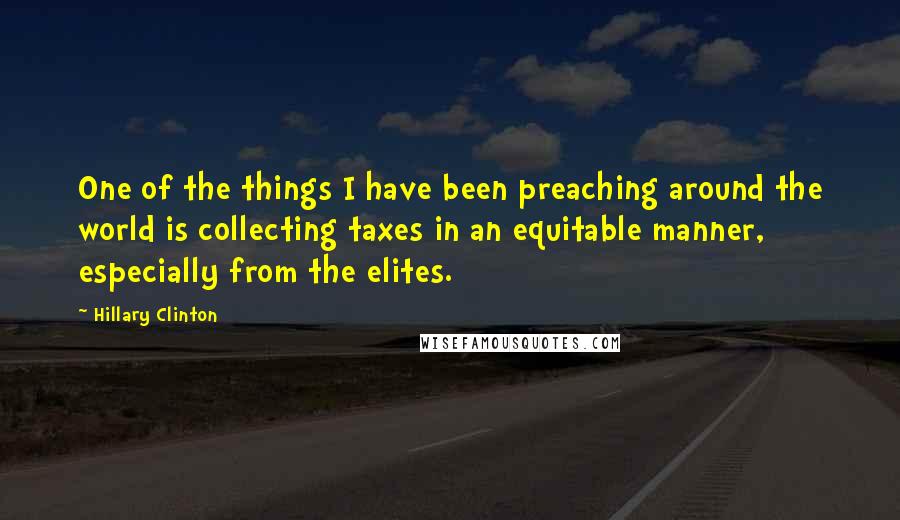 Hillary Clinton Quotes: One of the things I have been preaching around the world is collecting taxes in an equitable manner, especially from the elites.
