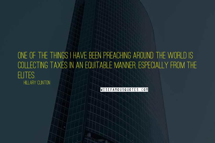 Hillary Clinton Quotes: One of the things I have been preaching around the world is collecting taxes in an equitable manner, especially from the elites.
