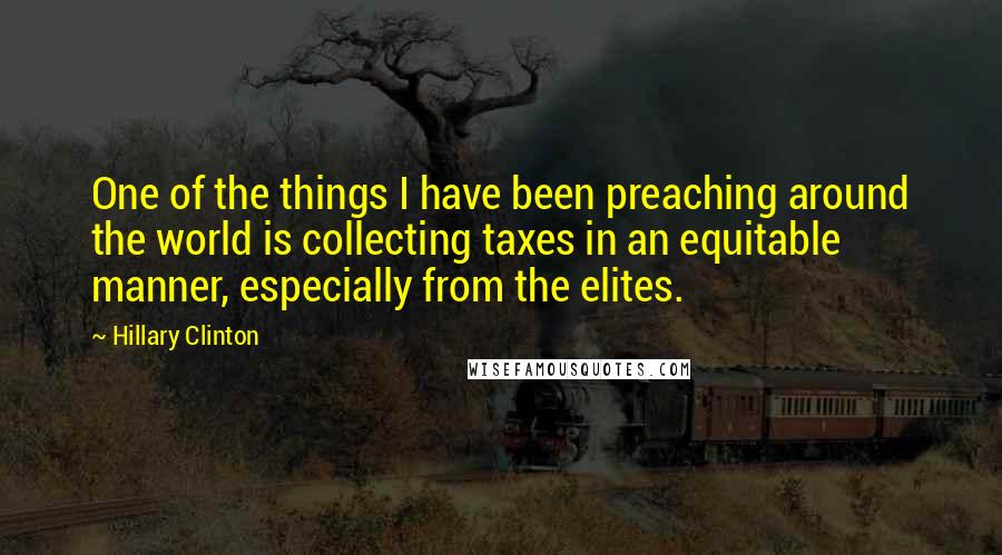 Hillary Clinton Quotes: One of the things I have been preaching around the world is collecting taxes in an equitable manner, especially from the elites.