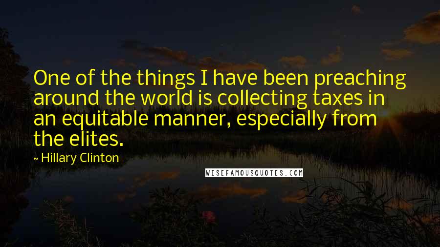 Hillary Clinton Quotes: One of the things I have been preaching around the world is collecting taxes in an equitable manner, especially from the elites.
