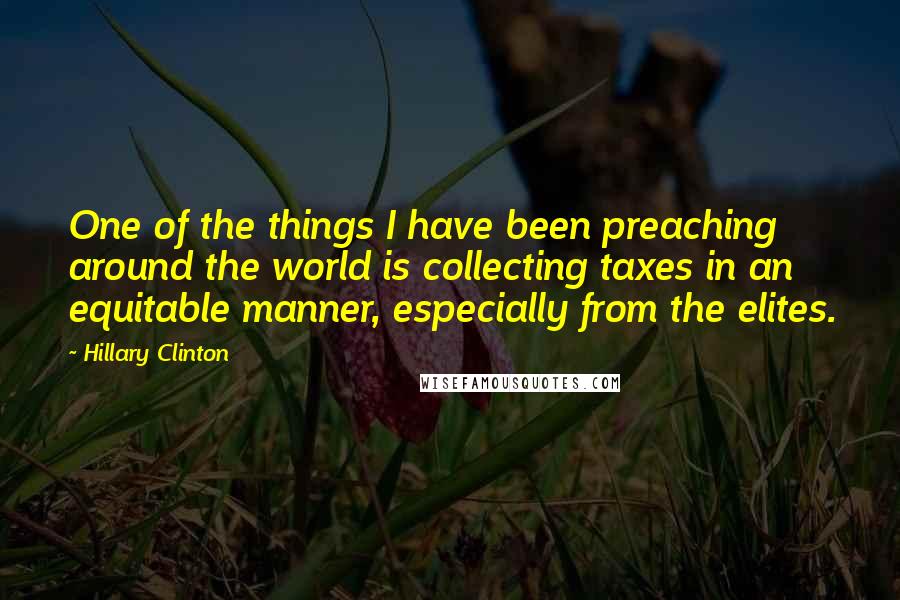 Hillary Clinton Quotes: One of the things I have been preaching around the world is collecting taxes in an equitable manner, especially from the elites.