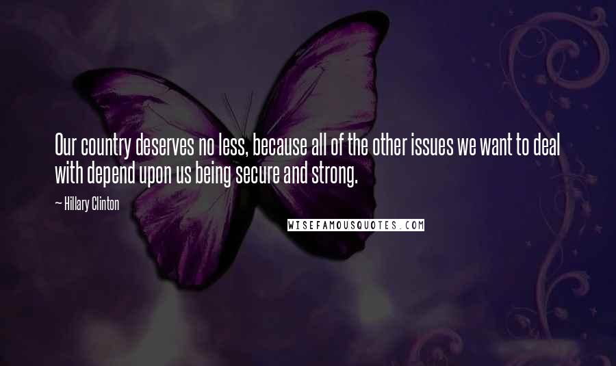 Hillary Clinton Quotes: Our country deserves no less, because all of the other issues we want to deal with depend upon us being secure and strong.