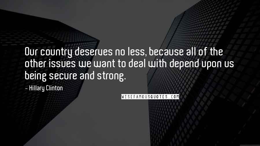 Hillary Clinton Quotes: Our country deserves no less, because all of the other issues we want to deal with depend upon us being secure and strong.
