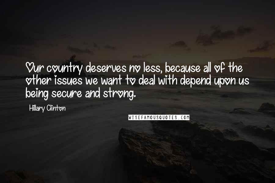 Hillary Clinton Quotes: Our country deserves no less, because all of the other issues we want to deal with depend upon us being secure and strong.
