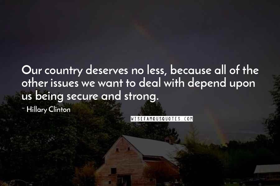 Hillary Clinton Quotes: Our country deserves no less, because all of the other issues we want to deal with depend upon us being secure and strong.