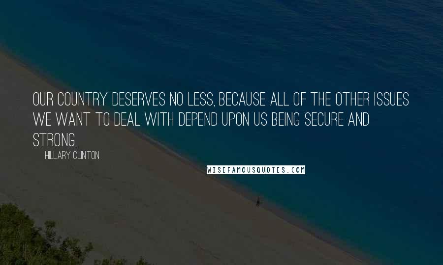 Hillary Clinton Quotes: Our country deserves no less, because all of the other issues we want to deal with depend upon us being secure and strong.