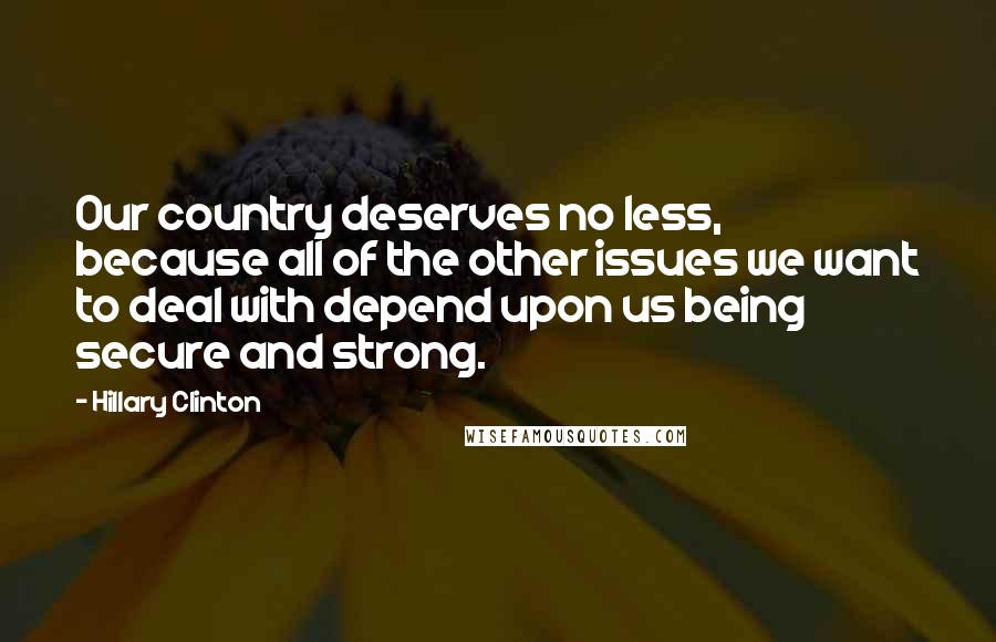 Hillary Clinton Quotes: Our country deserves no less, because all of the other issues we want to deal with depend upon us being secure and strong.