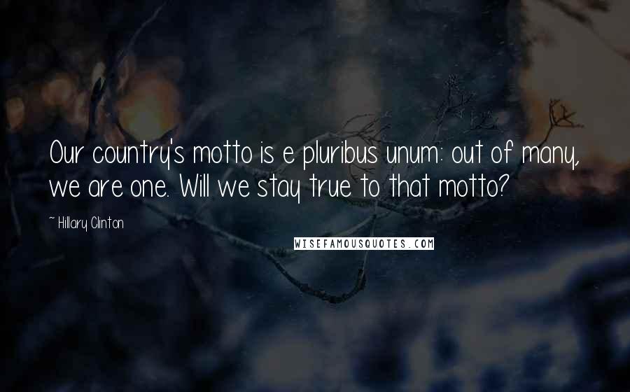 Hillary Clinton Quotes: Our country's motto is e pluribus unum: out of many, we are one. Will we stay true to that motto?