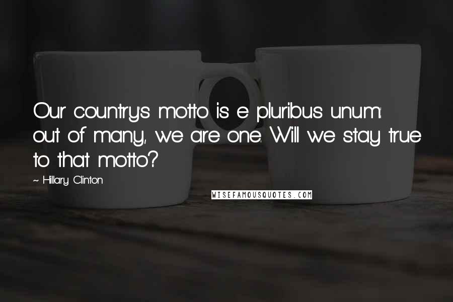 Hillary Clinton Quotes: Our country's motto is e pluribus unum: out of many, we are one. Will we stay true to that motto?