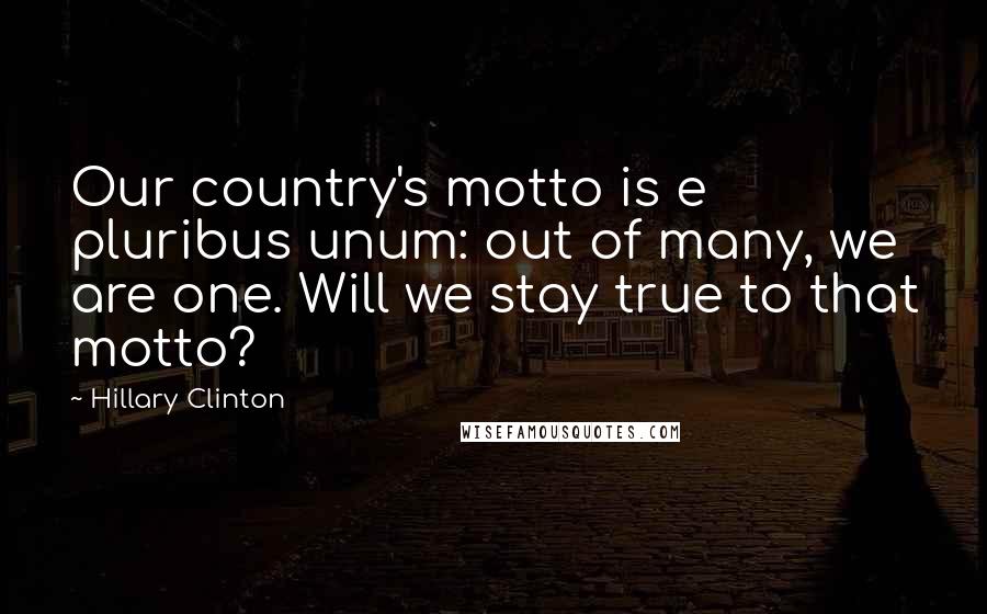 Hillary Clinton Quotes: Our country's motto is e pluribus unum: out of many, we are one. Will we stay true to that motto?