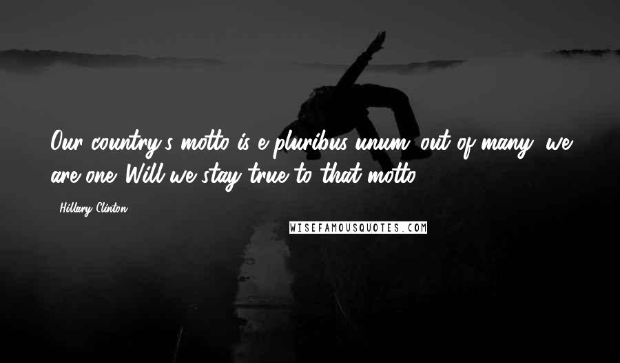 Hillary Clinton Quotes: Our country's motto is e pluribus unum: out of many, we are one. Will we stay true to that motto?