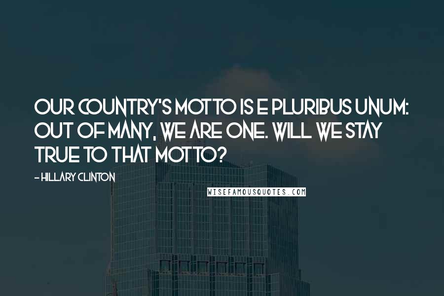 Hillary Clinton Quotes: Our country's motto is e pluribus unum: out of many, we are one. Will we stay true to that motto?